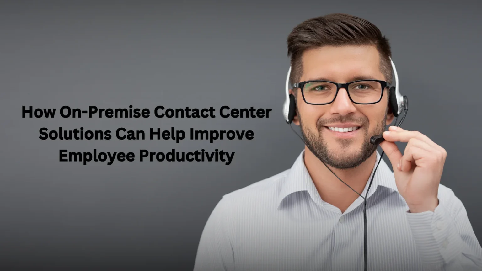 How On-Premises Contact Center Solutions Can Help Improve Employee Productivity Contact Center Solution
