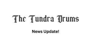 The Tundra Drums News Update: Temporary Pause in Daily Stories The Tundra Drums News Update